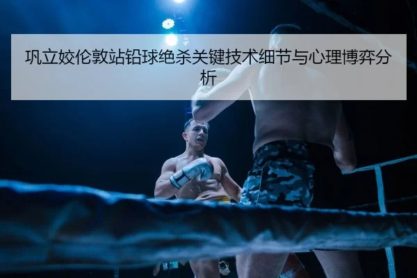 巩立姣伦敦站铅球绝杀关键技术细节与心理博弈分析